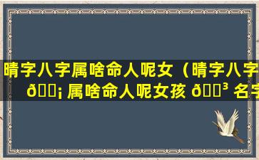 晴字八字属啥命人呢女（晴字八字 🐡 属啥命人呢女孩 🐳 名字）